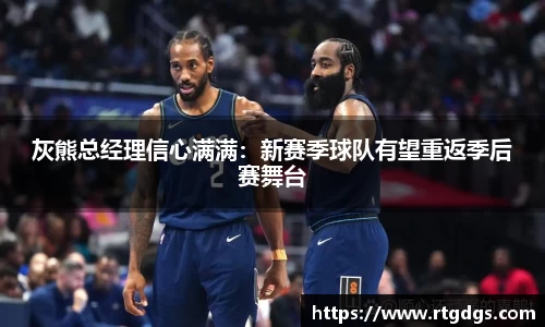 灰熊总经理信心满满：新赛季球队有望重返季后赛舞台