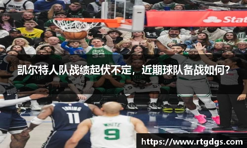 凯尔特人队战绩起伏不定，近期球队备战如何？